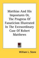 Matthias and His Impostures, or the Progress of Fanaticism Illustrated in the Extraordinary Case of Robert Matthews