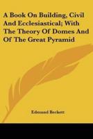 A Book On Building, Civil And Ecclesiastical; With The Theory Of Domes And Of The Great Pyramid