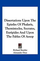 Dissertations Upon The Epistles Of Phalaris, Themistocles, Socrates, Euripides And Upon The Fables Of Aesop