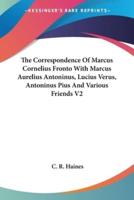 The Correspondence Of Marcus Cornelius Fronto With Marcus Aurelius Antoninus, Lucius Verus, Antoninus Pius And Various Friends V2