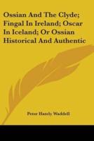 Ossian And The Clyde; Fingal In Ireland; Oscar In Iceland; Or Ossian Historical And Authentic