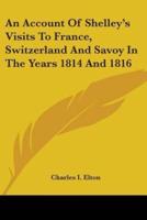 An Account Of Shelley's Visits To France, Switzerland And Savoy In The Years 1814 And 1816