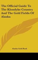 The Official Guide To The Klondyke Country And The Gold Fields Of Alaska