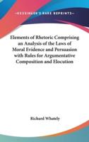 Elements of Rhetoric Comprising an Analysis of the Laws of Moral Evidence and Persuasion With Rules for Argumentative Composition and Elocution