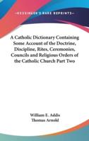 A Catholic Dictionary Containing Some Account of the Doctrine, Discipline, Rites, Ceremonies, Councils and Religious Orders of the Catholic Church Part Two