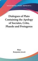 Dialogues of Plato Containing the Apology of Socrates, Crito, Phaedo and Protagoras