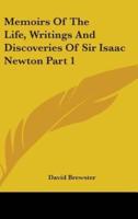 Memoirs Of The Life, Writings And Discoveries Of Sir Isaac Newton Part 1