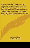 History of the Conquest of England by the Normans; Its Causes and Its Consequences in England, Scotland, Ireland and On the Continent Part One
