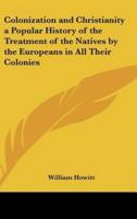 Colonization and Christianity a Popular History of the Treatment of the Natives by the Europeans in All Their Colonies