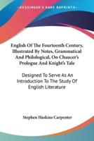 English Of The Fourteenth Century, Illustrated By Notes, Grammatical And Philological, On Chaucer's Prologue And Knight's Tale