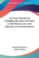 An Essay Towards An Unfolding The Glory Of Christ In The Person, Love And Salvation, In Several Sermons