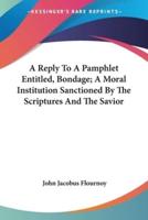 A Reply To A Pamphlet Entitled, Bondage; A Moral Institution Sanctioned By The Scriptures And The Savior