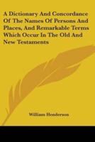A Dictionary and Concordance of the Names of Persons and Places, and Remarkable Terms Which Occur in the Old and New Testaments