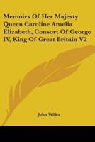 Memoirs Of Her Majesty Queen Caroline Amelia Elizabeth, Consort Of George IV, King Of Great Britain V2