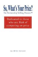 So, What's Your Price? The Partnership Selling Process(tm) Dedicated to Those Who Are Sick of Competing on Price
