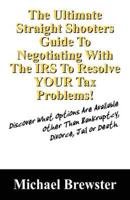 The Ultimate Straight Shooters Guide To Negotiating With The IRS To Resolve YOUR Tax Problems!:  Discover What Options Are Available Other Than Bankruptcy, Divorce, Jail or Death
