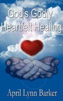 God's Godly Heart Felt Healing: God's Godly Design for Heart Felt Healing
