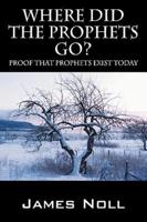 Where Did The Prophets Go?:  Proof That Prophets Exist Today