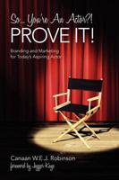 So...You're An Actor?! PROVE IT!:  Branding and Marketing for Today's Aspiring Actor