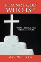 If I'm Not God, Who Is?:  What I Believe, and Why I Believe It.