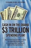 Cash In on the Obama $3 Trillion Spending Plan!:  How to make large amounts of money by conducting business with or receiving grants from federal, state, and local governments