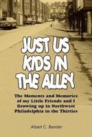 Just Us Kids in the Alley: The Moments and Memories of My Little Friends and I Growing Up in Northwest Philadelphia in the Thirties