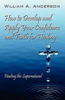 How to Develop and Apply Your Confidence and Faith for Healing:  Healing the Supernatural