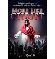 More Like Christ: Reflections, Considerations and Practical Parallels Challenging Catholics to Be . . .