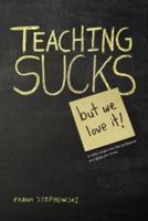 Teaching Sucks - But We Love It Anyway! A Little Insight Into the Profession You Think You Know