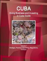 Cuba: Doing Business and Investing in Cuba Guide Volume 1 Strategic, Practical Information, Regulations, Contacts