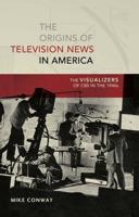 The Origins of Television News in America; The Visualizers of CBS in the 1940s