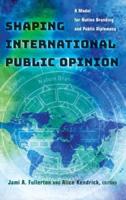 Shaping International Public Opinion; A Model for Nation Branding and Public Diplomacy