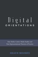 Digital Orientations; Non-Media-Centric Media Studies and Non-Representational Theories of Practice