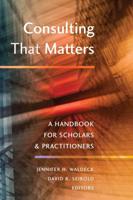 Consulting That Matters; A Handbook for Scholars and Practitioners