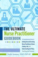 The Ultimate Nurse Practitioner Guidebook; A Comprehensive Guide to Getting Into and Surviving Nurse Practitioner School, Finding a Job, and Understanding the Policy That Drives the Profession