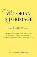 Victorian Pilgrimage; Sacred-Secular Dualism in the Novels of Charlotte Brontë, Elizabeth Gaskell, and George Eliot