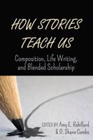 How Stories Teach Us; Composition, Life Writing, and Blended Scholarship
