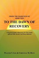 FROM THE DARKNESS OF ADDICTION TO THE DAWN OF RECOVERY: A Practical Guide to Recovery For The Family Afflicted With Alcohol And Drug Addiction