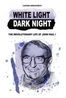 WHITE LIGHT DARK NIGHT: THE REVOLUTIONARY LIFE OF JOHN PAUL I