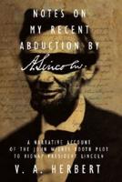 Notes on My Recent Abduction by A. Lincoln:  A Narrative Account of the John Wilkes Booth Plot to Kidnap President Lincoln