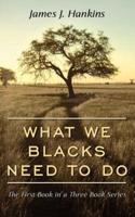 What We Blacks Need to Do: The First Book in a Three Book Series