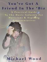You've Got a Friend in the 'Biz: A Practical Guide to the Music Industry for Musicians & Aspiring Representatives
