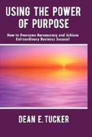 Using the Power of Purpose:  How to Overcome Bureaucracy and Achieve Extraordinary Business Success!