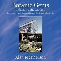 Botanic Gems Indiana Public Gardens: including Greater Chicago, Dayton, Cincinnati & Louisville