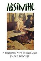 Absinthe: A Biographical Novel of Edgar Degas