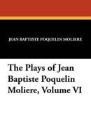 The Plays of Jean Baptiste Poquelin Moliere, Volume VI