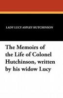 The Memoirs of the Life of Colonel Hutchinson, Written by His Widow Lucy