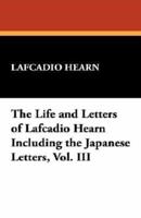 The Life and Letters of Lafcadio Hearn Including the Japanese Letters, Vol. III