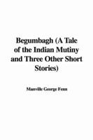 Begumbagh (a Tale of the Indian Mutiny and Three Other Short Stories)
