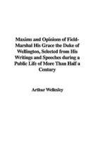 Maxims and Opinions of Field-Marshal His Grace the Duke of Wellington, Selected from His Writings and Speeches during a Public Life of More Than Half a Century